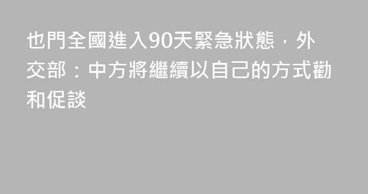 也門全國進入90天緊急狀態，外交部：中方將繼續以自己的方式勸和促談