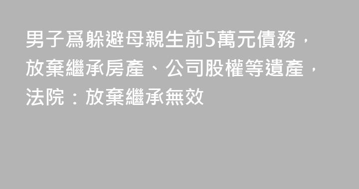 男子爲躲避母親生前5萬元債務，放棄繼承房產、公司股權等遺產，法院：放棄繼承無效