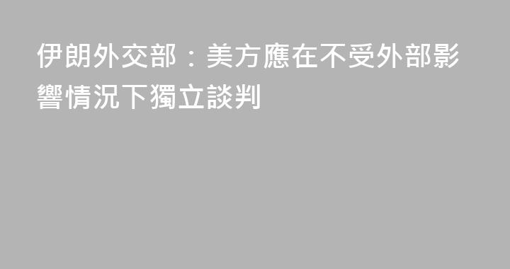 伊朗外交部：美方應在不受外部影響情況下獨立談判