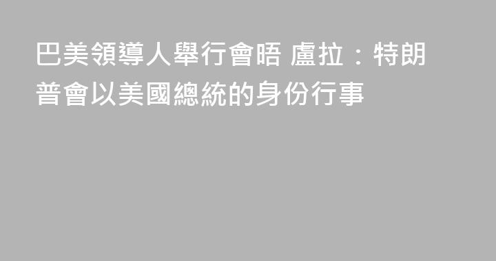 巴美領導人舉行會晤 盧拉：特朗普會以美國總統的身份行事
