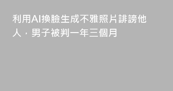利用AI換臉生成不雅照片誹謗他人，男子被判一年三個月