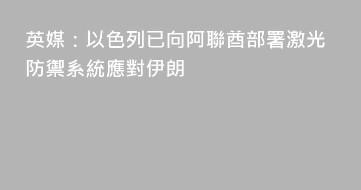 英媒：以色列已向阿聯酋部署激光防禦系統應對伊朗