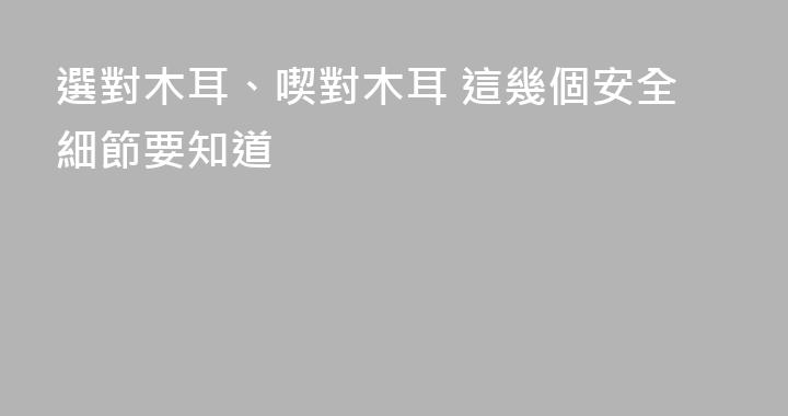 選對木耳、喫對木耳 這幾個安全細節要知道