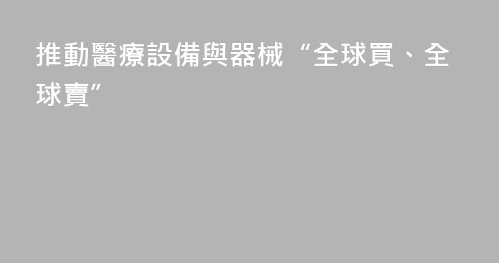 推動醫療設備與器械“全球買、全球賣”