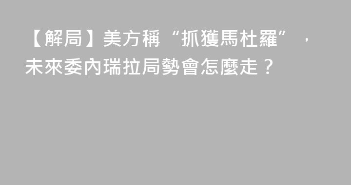 【解局】美方稱“抓獲馬杜羅”，未來委內瑞拉局勢會怎麼走？
