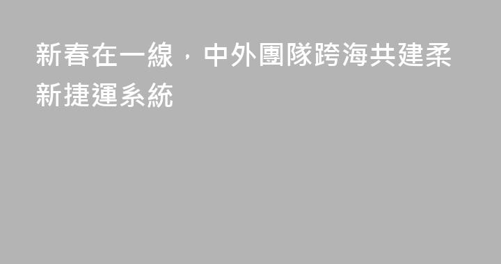 新春在一線，中外團隊跨海共建柔新捷運系統