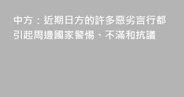 中方：近期日方的許多惡劣言行都引起周邊國家警惕、不滿和抗議