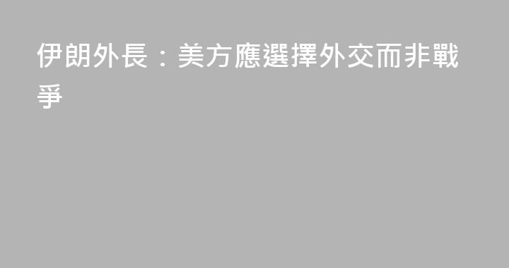 伊朗外長：美方應選擇外交而非戰爭