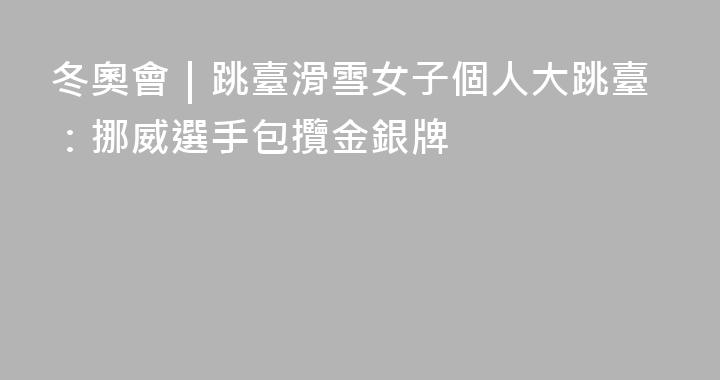 冬奧會｜跳臺滑雪女子個人大跳臺：挪威選手包攬金銀牌