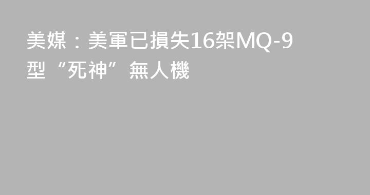 美媒：美軍已損失16架MQ-9型“死神”無人機