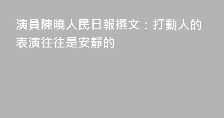 演員陳曉人民日報撰文：打動人的表演往往是安靜的