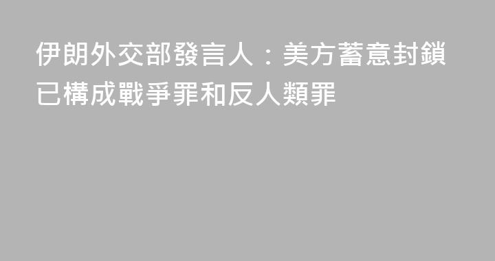 伊朗外交部發言人：美方蓄意封鎖已構成戰爭罪和反人類罪