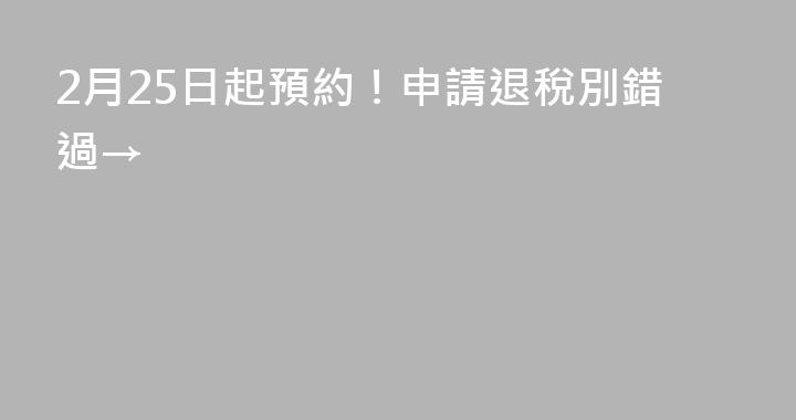 2月25日起預約！申請退稅別錯過→