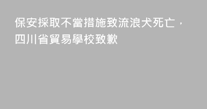 保安採取不當措施致流浪犬死亡，四川省貿易學校致歉