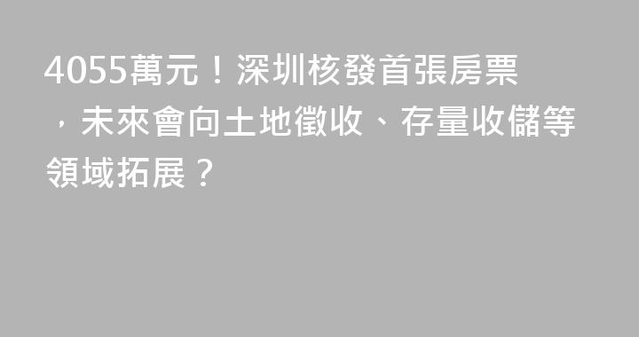 4055萬元！深圳核發首張房票，未來會向土地徵收、存量收儲等領域拓展？