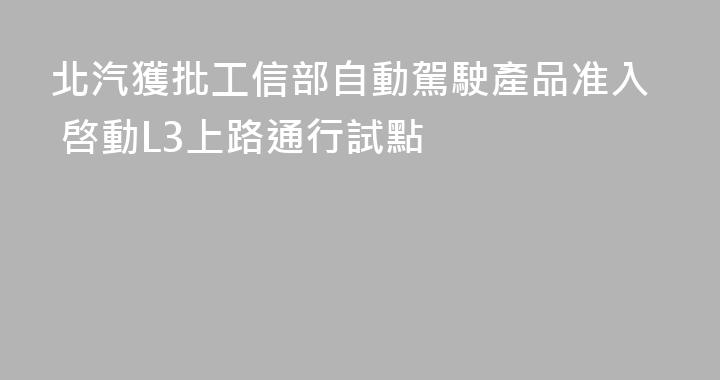 北汽獲批工信部自動駕駛產品准入 啓動L3上路通行試點