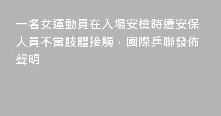 一名女運動員在入場安檢時遭安保人員不當肢體接觸，國際乒聯發佈聲明
