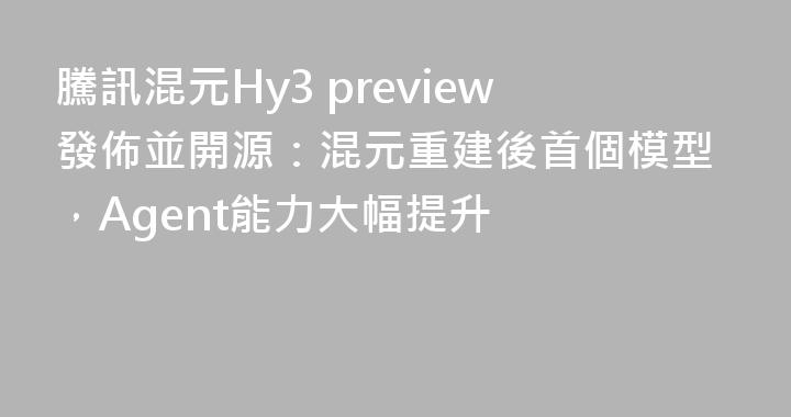 騰訊混元Hy3 preview發佈並開源：混元重建後首個模型，Agent能力大幅提升