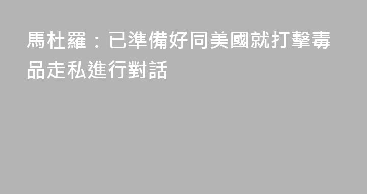 馬杜羅：已準備好同美國就打擊毒品走私進行對話