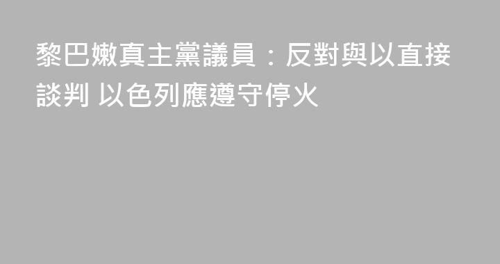 黎巴嫩真主黨議員：反對與以直接談判 以色列應遵守停火