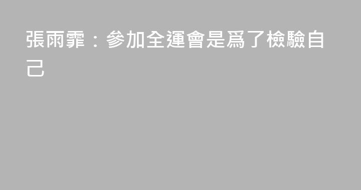張雨霏：參加全運會是爲了檢驗自己