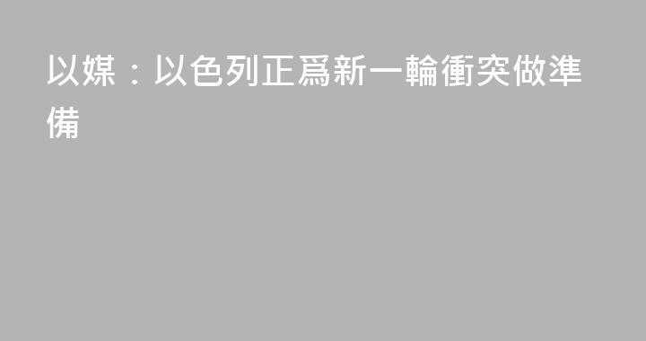 以媒：以色列正爲新一輪衝突做準備