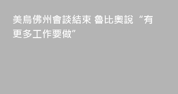 美烏佛州會談結束 魯比奧說“有更多工作要做”