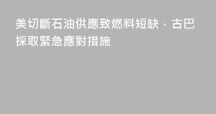 美切斷石油供應致燃料短缺，古巴採取緊急應對措施