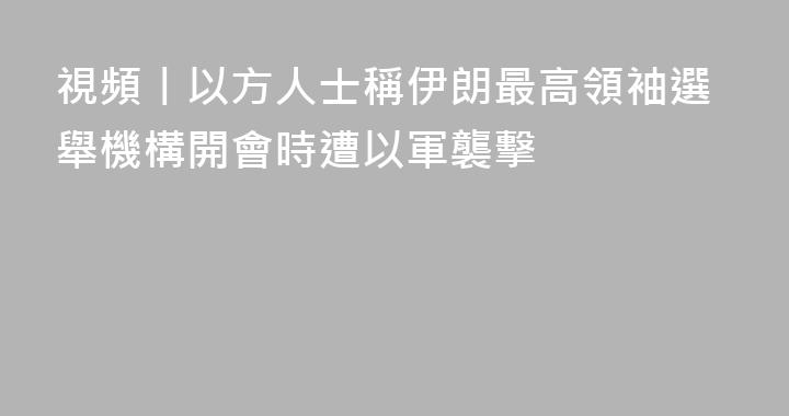 視頻丨以方人士稱伊朗最高領袖選舉機構開會時遭以軍襲擊