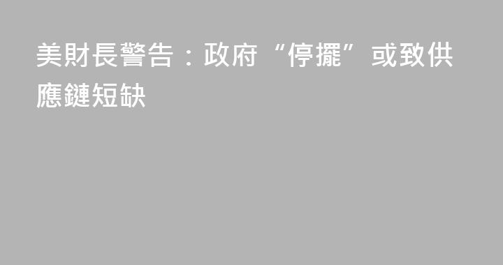 美財長警告：政府“停擺”或致供應鏈短缺