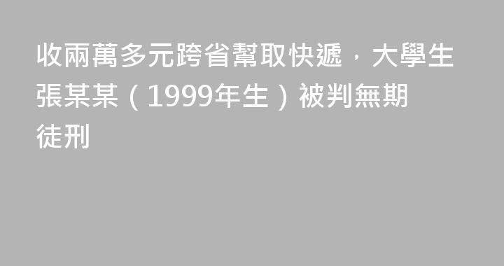 收兩萬多元跨省幫取快遞，大學生張某某（1999年生）被判無期徒刑