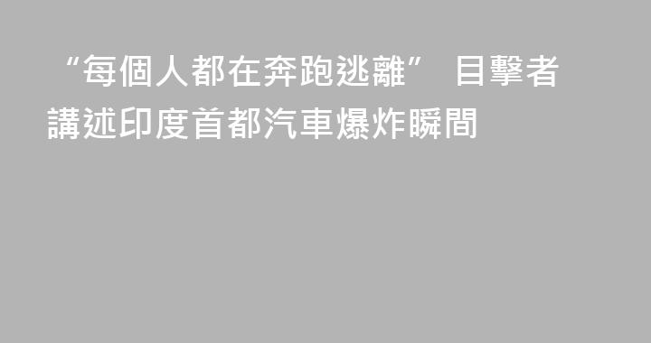 “每個人都在奔跑逃離” 目擊者講述印度首都汽車爆炸瞬間