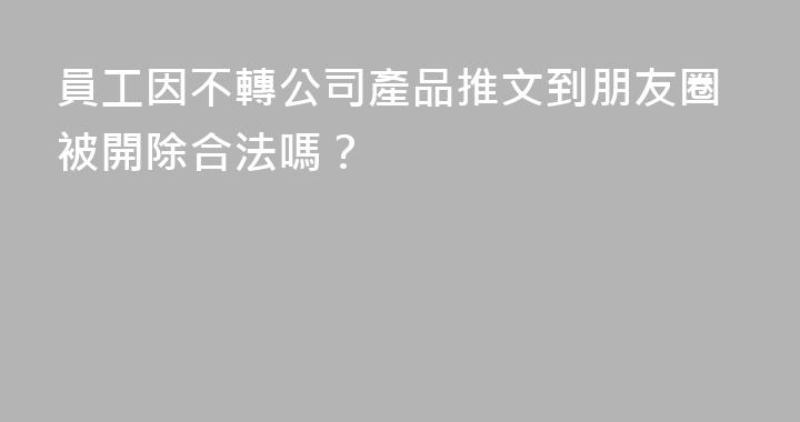 員工因不轉公司產品推文到朋友圈被開除合法嗎？