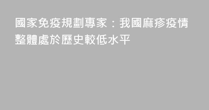 國家免疫規劃專家：我國麻疹疫情整體處於歷史較低水平