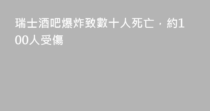 瑞士酒吧爆炸致數十人死亡，約100人受傷