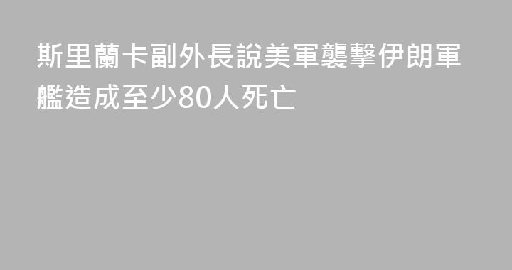 斯里蘭卡副外長說美軍襲擊伊朗軍艦造成至少80人死亡