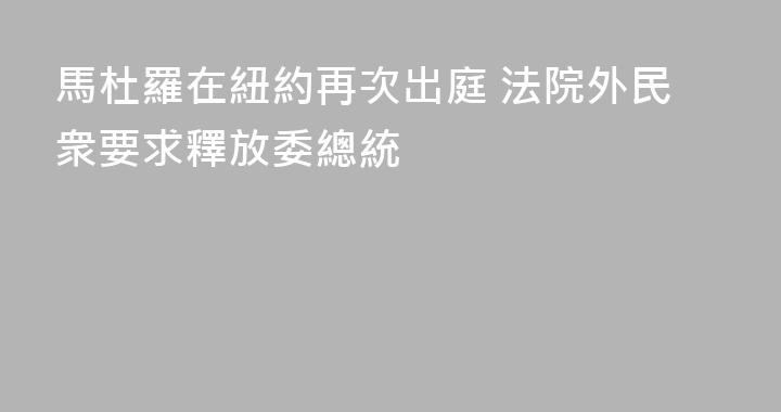 馬杜羅在紐約再次出庭 法院外民衆要求釋放委總統