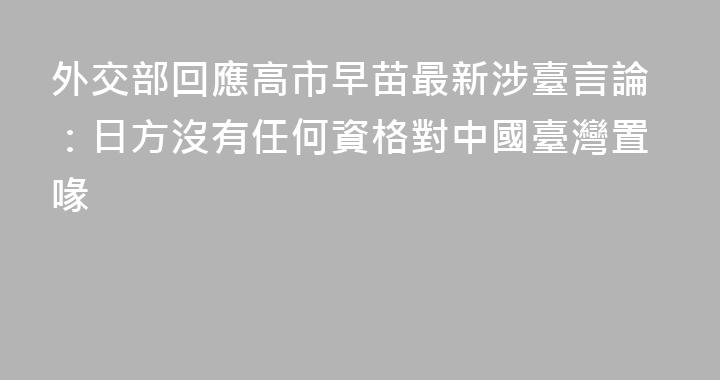 外交部回應高市早苗最新涉臺言論：日方沒有任何資格對中國臺灣置喙