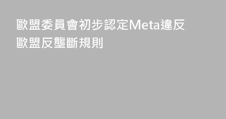 歐盟委員會初步認定Meta違反歐盟反壟斷規則