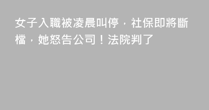 女子入職被凌晨叫停，社保即將斷檔，她怒告公司！法院判了