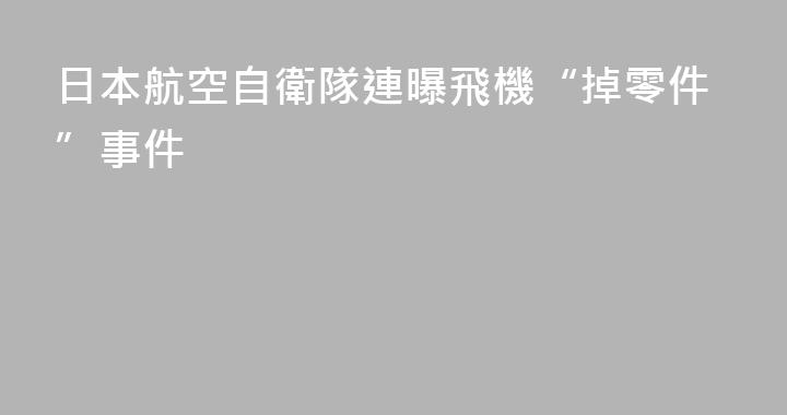 日本航空自衛隊連曝飛機“掉零件”事件
