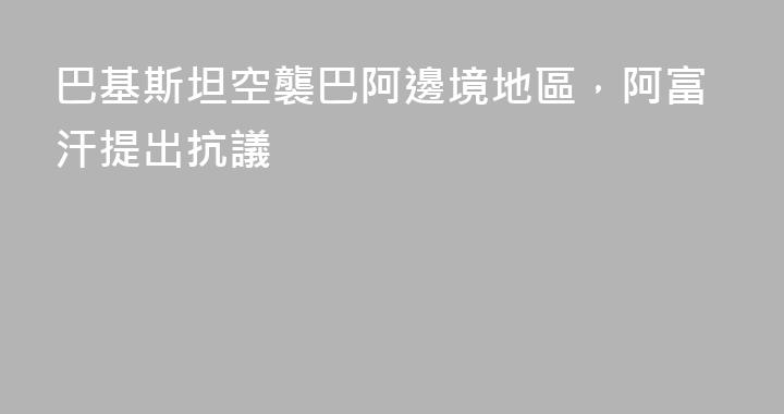 巴基斯坦空襲巴阿邊境地區，阿富汗提出抗議