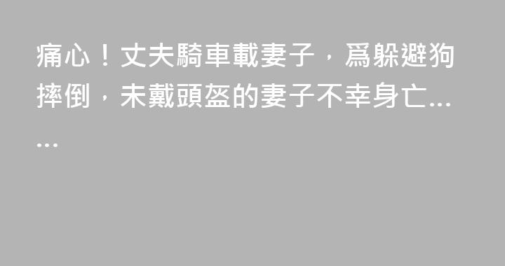 痛心！丈夫騎車載妻子，爲躲避狗摔倒，未戴頭盔的妻子不幸身亡……