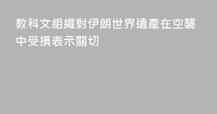 教科文組織對伊朗世界遺產在空襲中受損表示關切