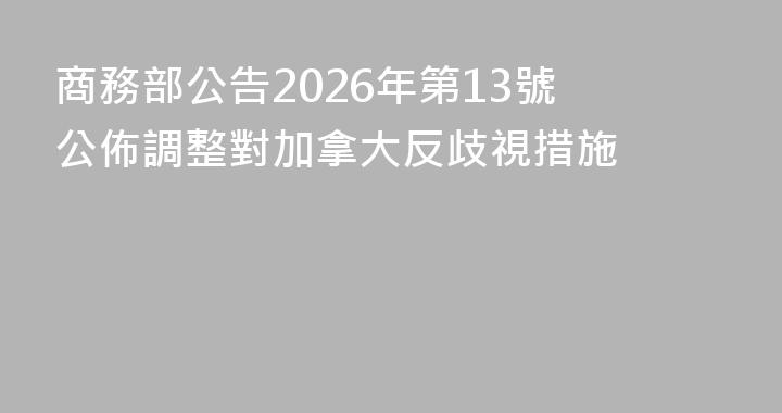商務部公告2026年第13號 公佈調整對加拿大反歧視措施