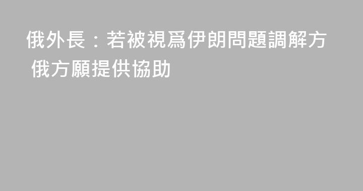 俄外長：若被視爲伊朗問題調解方 俄方願提供協助