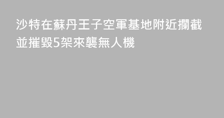沙特在蘇丹王子空軍基地附近攔截並摧毀5架來襲無人機