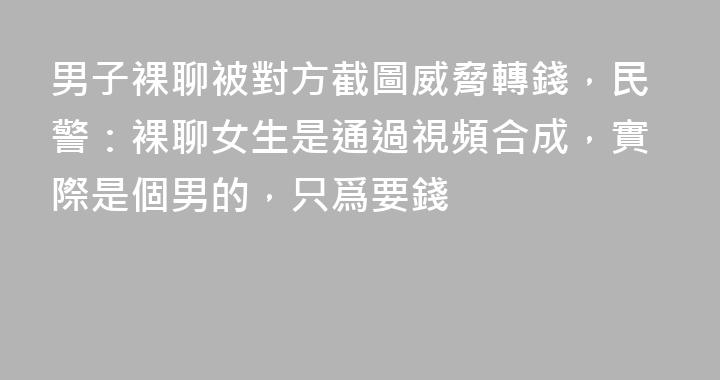 男子裸聊被對方截圖威脅轉錢，民警：裸聊女生是通過視頻合成，實際是個男的，只爲要錢