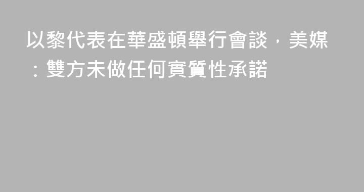 以黎代表在華盛頓舉行會談，美媒：雙方未做任何實質性承諾