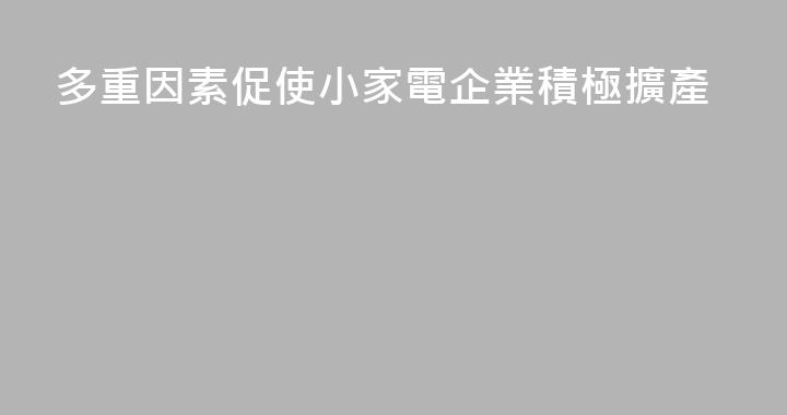 多重因素促使小家電企業積極擴產